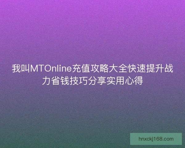 我叫MTOnline充值攻略大全快速提升战力省钱技巧分享实用心得