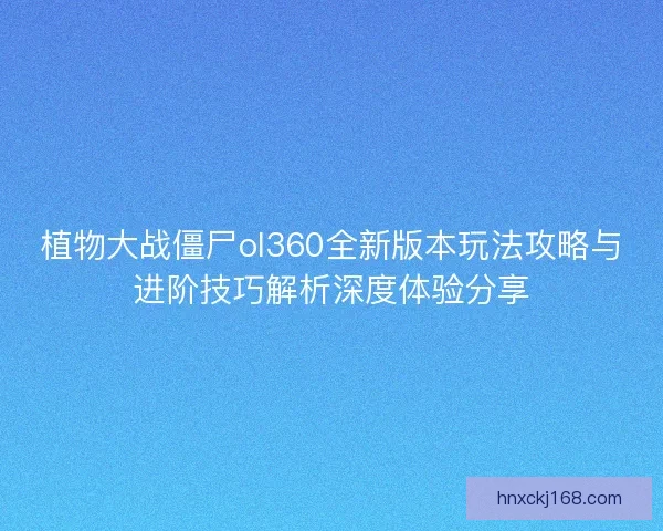 植物大战僵尸ol360全新版本玩法攻略与进阶技巧解析深度体验分享