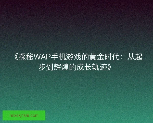 《探秘WAP手机游戏的黄金时代：从起步到辉煌的成长轨迹》