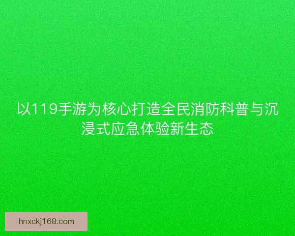 以119手游为核心打造全民消防科普与沉浸式应急体验新生态