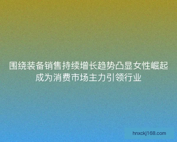 围绕装备销售持续增长趋势凸显女性崛起成为消费市场主力引领行业