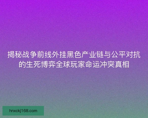 揭秘战争前线外挂黑色产业链与公平对抗的生死博弈全球玩家命运冲突真相