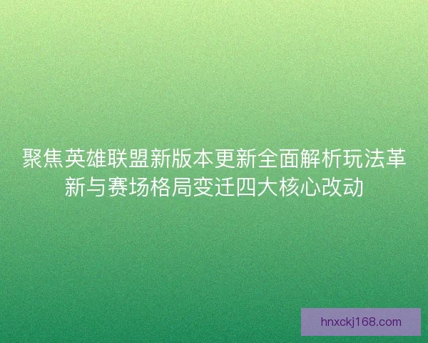 聚焦英雄联盟新版本更新全面解析玩法革新与赛场格局变迁四大核心改动