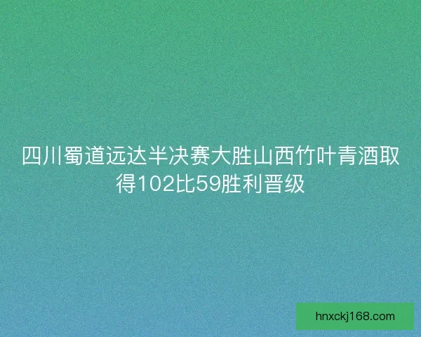 四川蜀道远达半决赛大胜山西竹叶青酒取得102比59胜利晋级