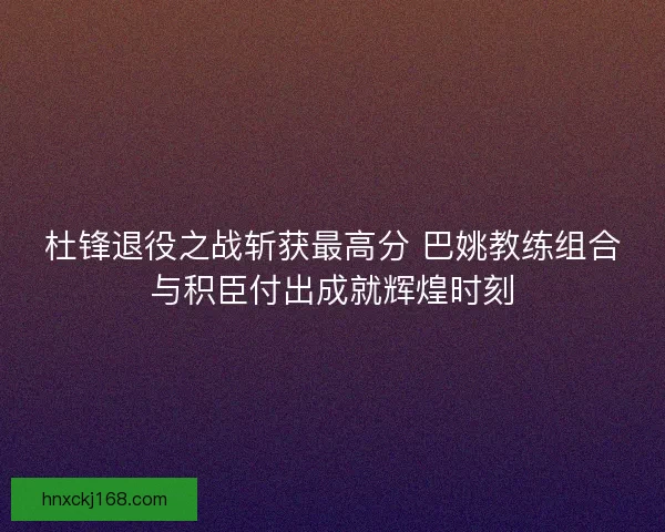 杜锋退役之战斩获最高分 巴姚教练组合与积臣付出成就辉煌时刻